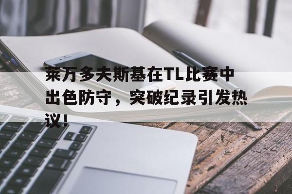 关于莱万多夫斯基在TL比赛中出色防守，突破纪录引发热议！的信息