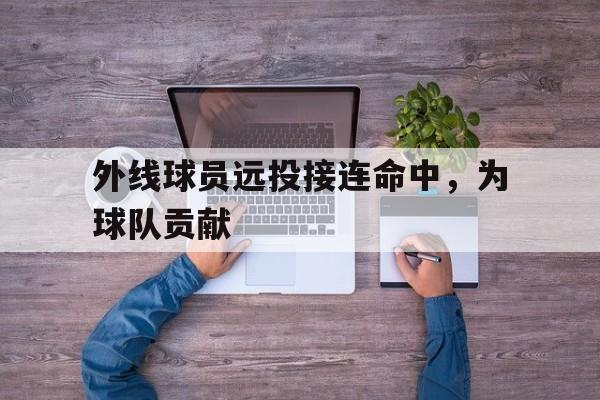 体育博彩-外线球员远投接连命中,为球队贡献的是