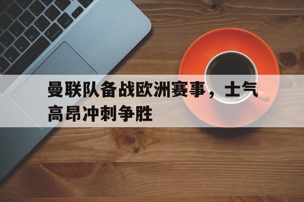 体育博彩app-曼联队备战欧洲赛事,士气高昂冲刺争胜了吗
